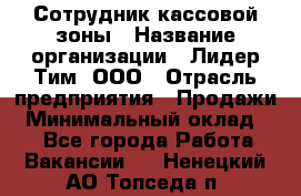 Сотрудник кассовой зоны › Название организации ­ Лидер Тим, ООО › Отрасль предприятия ­ Продажи › Минимальный оклад ­ 1 - Все города Работа » Вакансии   . Ненецкий АО,Топседа п.